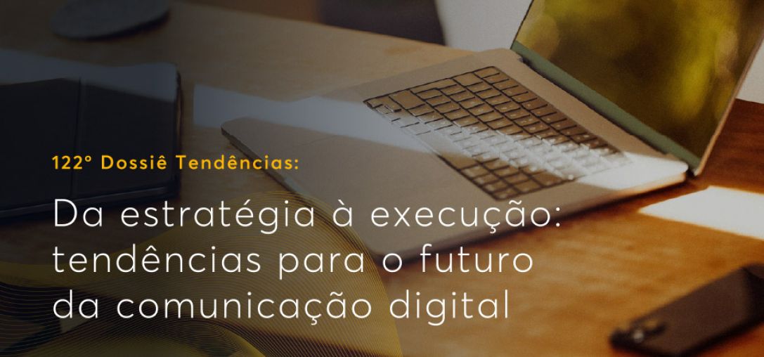 Dossiê 122°: Da estratégia à execução: tendências para o futuro da comunicação digital