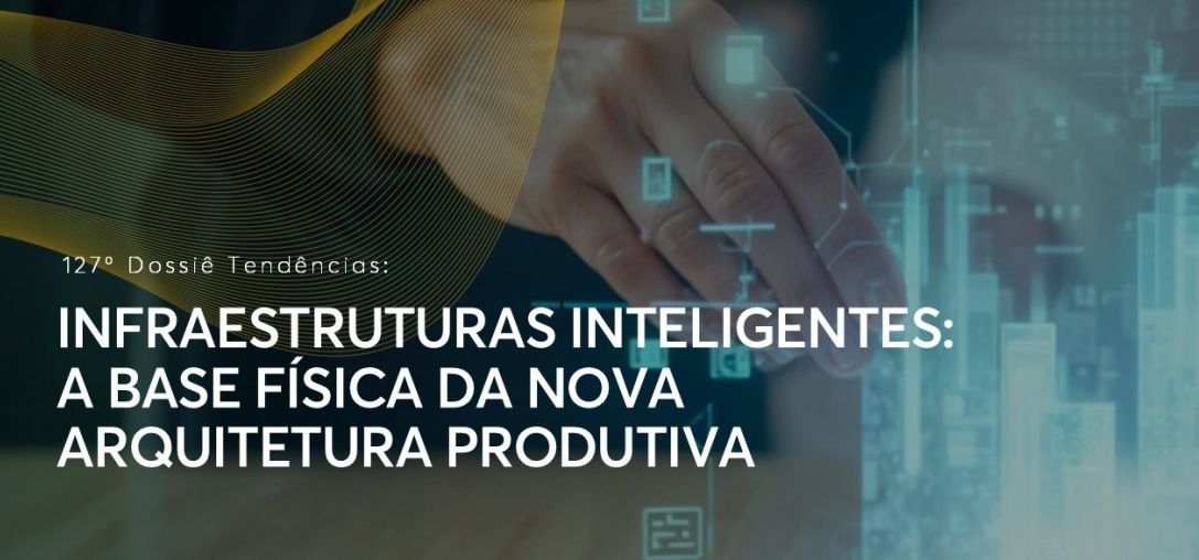 Dossiê 127°: Infraestruturas Inteligentes: a base física da nova arquitetura produtiva